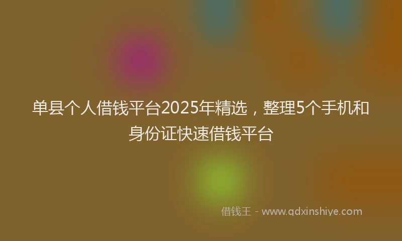 单县个人借钱平台2025年精选，整理5个手机和身份证快速借钱平台