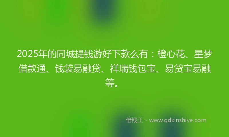 2025年的同城提钱游好下款么有：橙心花、星梦借款通、钱袋易融贷、祥瑞钱包宝、易贷宝易融等。