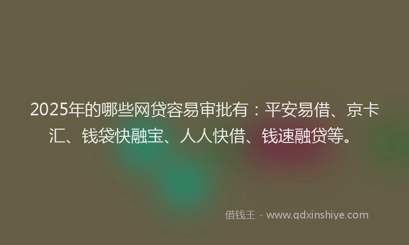 2025年的哪些网贷容易审批有：平安易借、京卡汇、钱袋快融宝、人人快借、钱速融贷等。