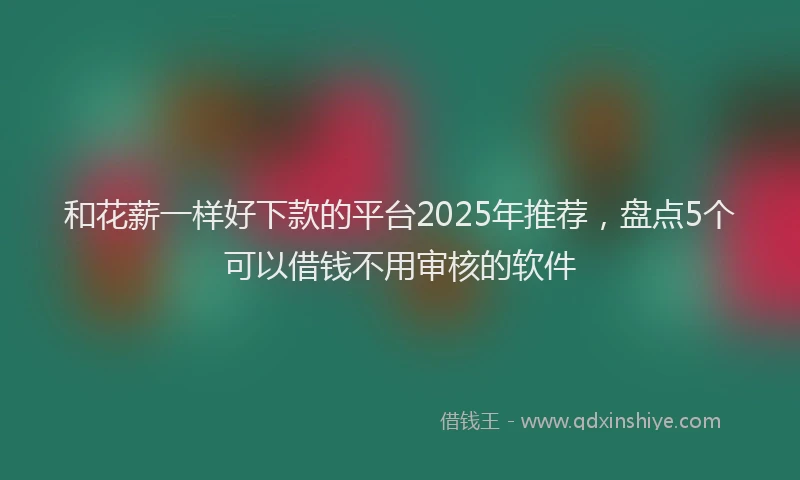 和花薪一样好下款的平台2025年推荐，盘点5个可以借钱不用审核的软件