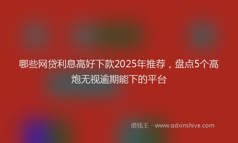 哪些网贷利息高好下款2025年推荐，盘点5个高炮无视逾期能下的平台