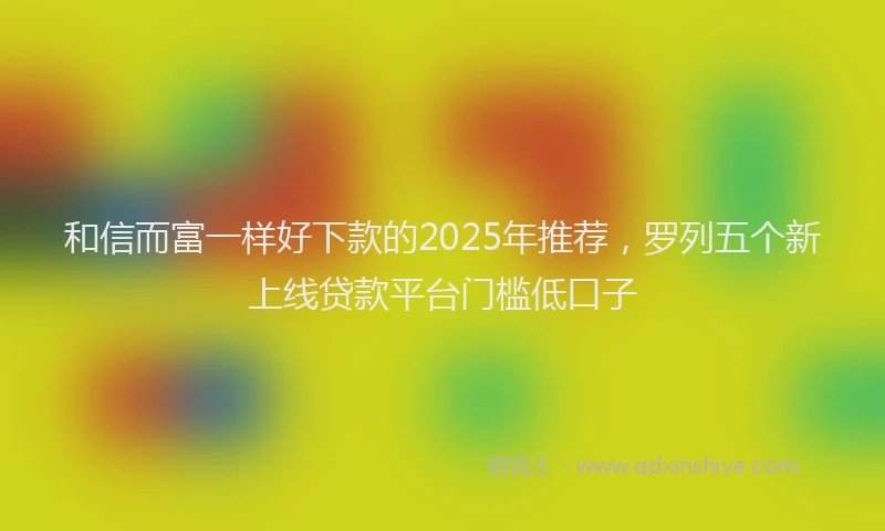 和信而富一样好下款的2025年推荐，罗列五个新上线贷款平台门槛低口子