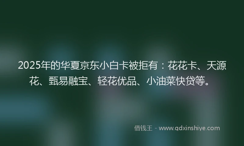 2025年的华夏京东小白卡被拒有：花花卡、天源花、甄易融宝、轻花优品、小油菜快贷等。