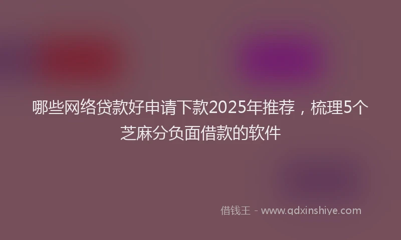 哪些网络贷款好申请下款2025年推荐，梳理5个芝麻分负面借款的软件