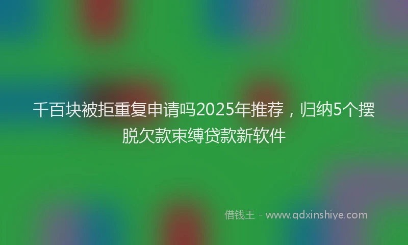 千百块被拒重复申请吗2025年推荐，归纳5个摆脱欠款束缚贷款新软件