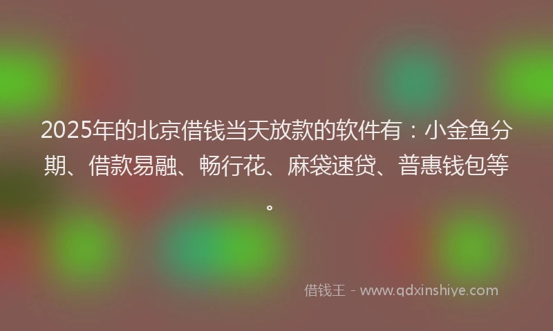 2025年的北京借钱当天放款的软件有：小金鱼分期、借款易融、畅行花、麻袋速贷、普惠钱包等。