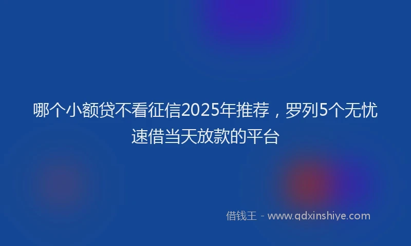 哪个小额贷不看征信2025年推荐，罗列5个无忧速借当天放款的平台