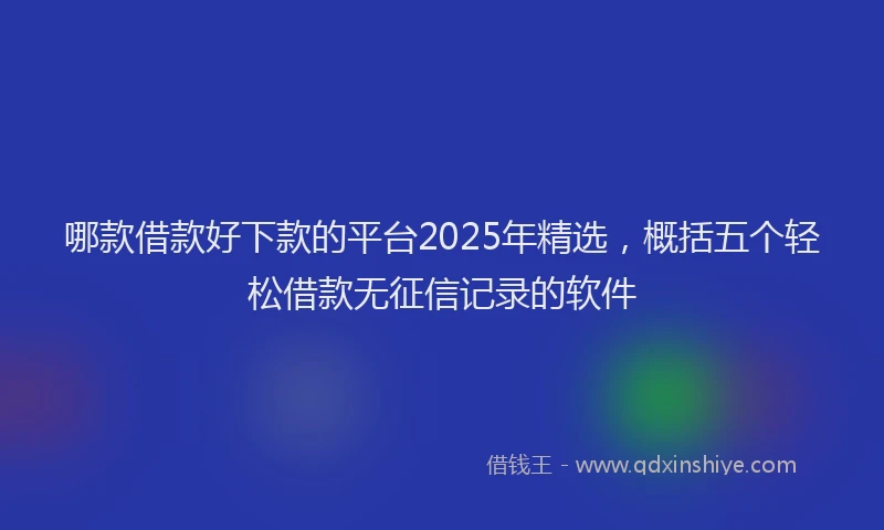 哪款借款好下款的平台2025年精选，概括五个轻松借款无征信记录的软件