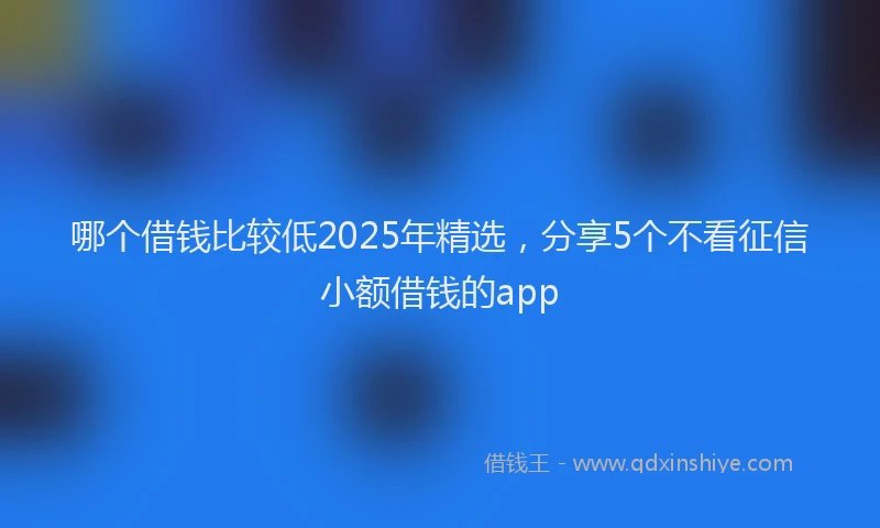 哪个借钱比较低2025年精选，分享5个不看征信小额借钱的app