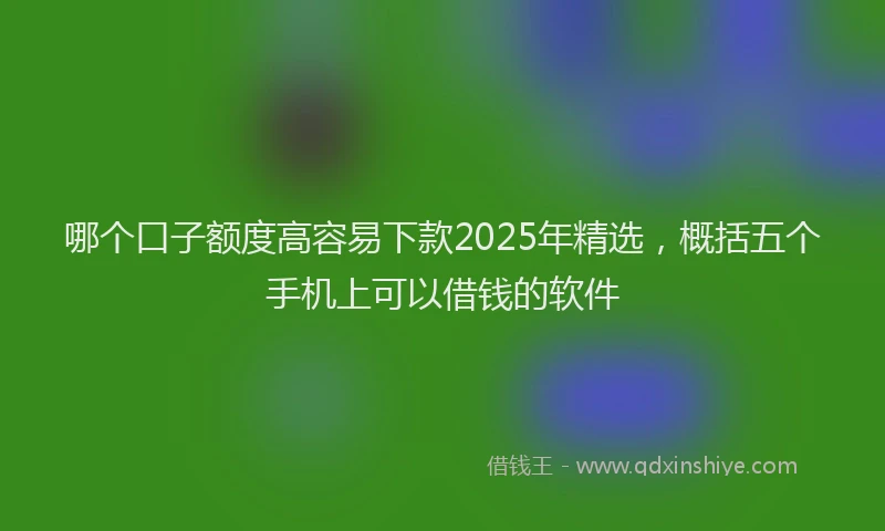 哪个口子额度高容易下款2025年精选，概括五个手机上可以借钱的软件
