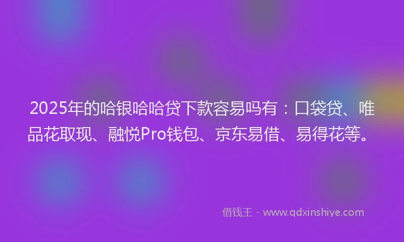 2025年的哈银哈哈贷下款容易吗有：口袋贷、唯品花取现、融悦Pro钱包、京东易借、易得花等。