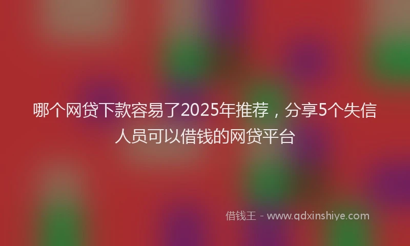 哪个网贷下款容易了2025年推荐，分享5个失信人员可以借钱的网贷平台