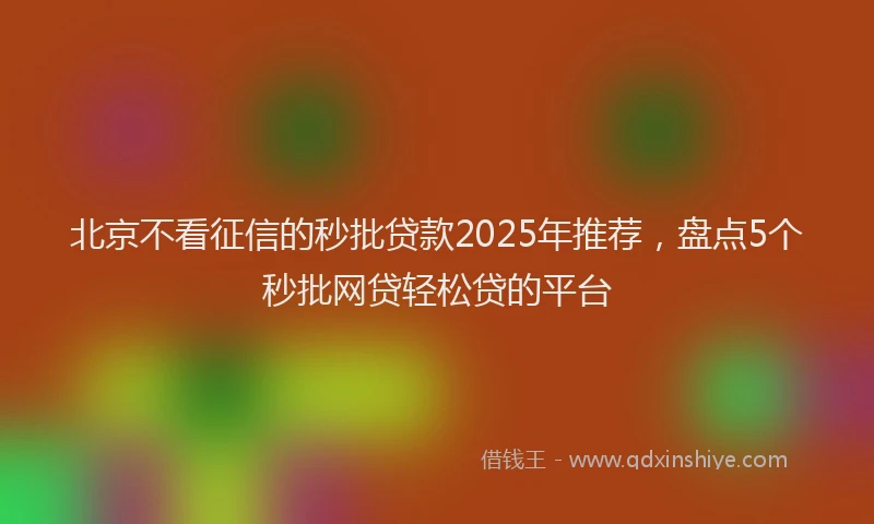 北京不看征信的秒批贷款2025年推荐，盘点5个秒批网贷轻松贷的平台