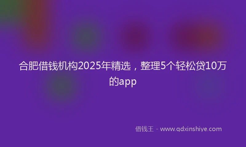 合肥借钱机构2025年精选，整理5个轻松贷10万的app