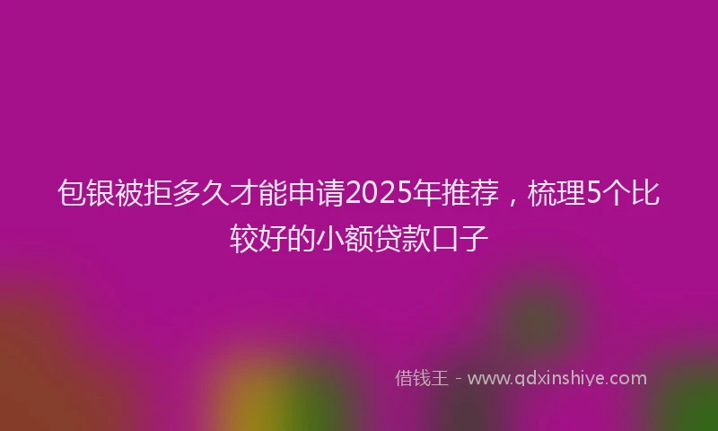包银被拒多久才能申请2025年推荐，梳理5个比较好的小额贷款口子