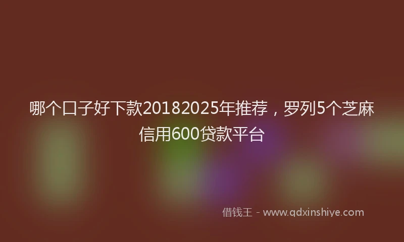 哪个口子好下款20182025年推荐，罗列5个芝麻信用600贷款平台