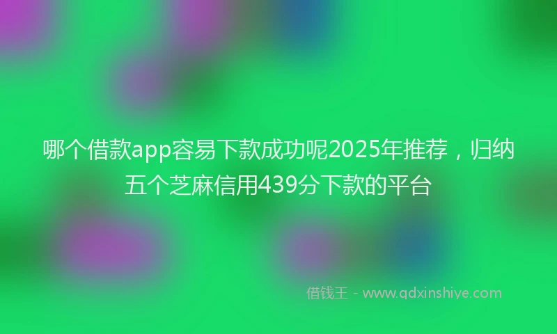 哪个借款app容易下款成功呢2025年推荐，归纳五个芝麻信用439分下款的平台