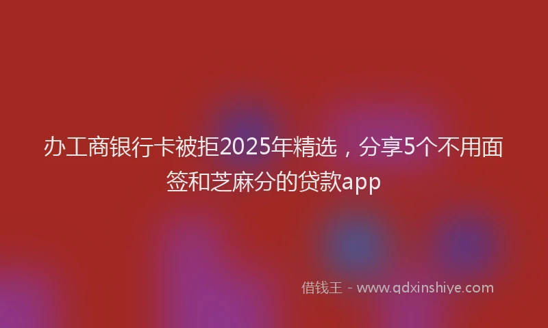 办工商银行卡被拒2025年精选，分享5个不用面签和芝麻分的贷款app