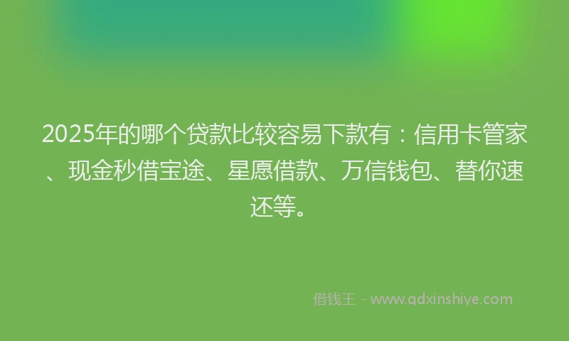 2025年的哪个贷款比较容易下款有：信用卡管家、现金秒借宝途、星愿借款、万信钱包、替你速还等。