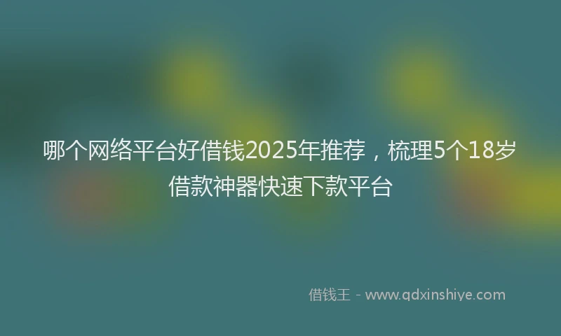 哪个网络平台好借钱2025年推荐，梳理5个18岁借款神器快速下款平台