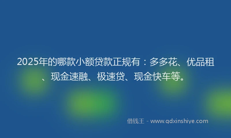 2025年的哪款小额贷款正规有：多多花、优品租、现金速融、极速贷、现金快车等。