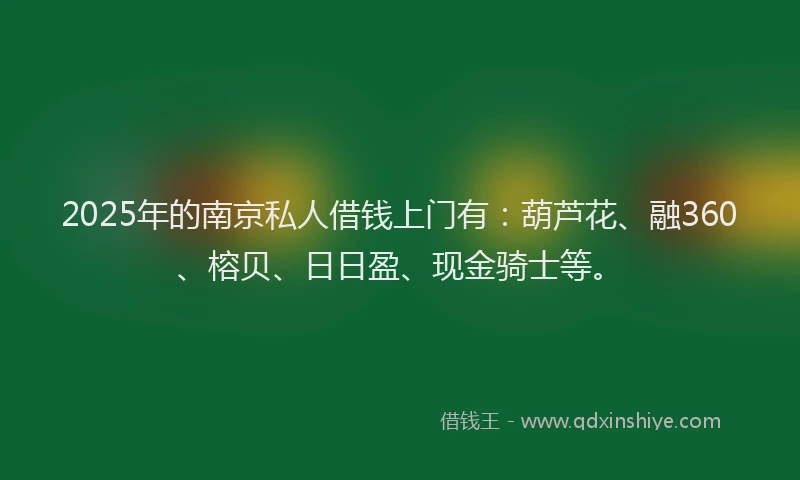 2025年的南京私人借钱上门有：葫芦花、融360、榕贝、日日盈、现金骑士等。
