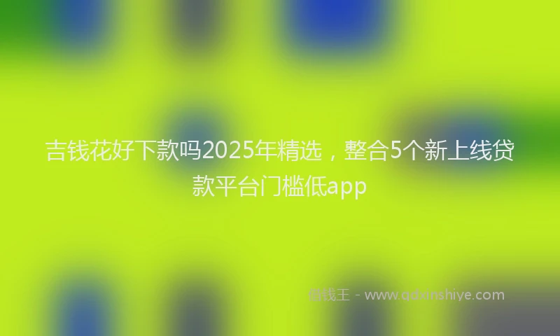 吉钱花好下款吗2025年精选，整合5个新上线贷款平台门槛低app