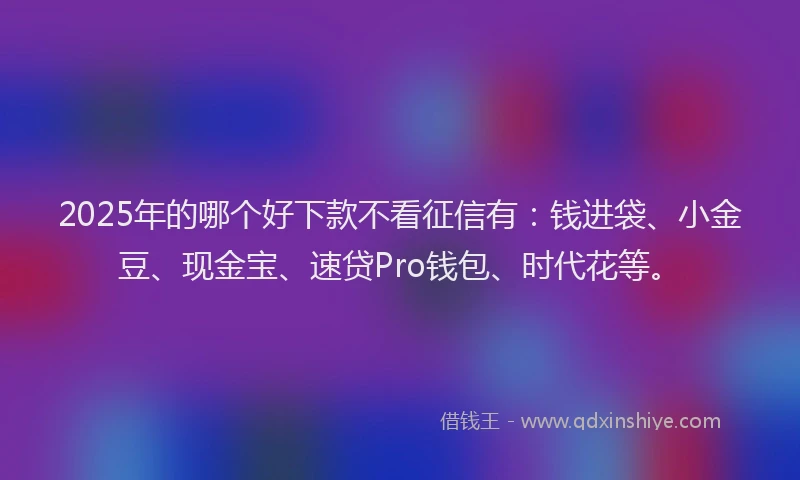2025年的哪个好下款不看征信有：钱进袋、小金豆、现金宝、速贷Pro钱包、时代花等。