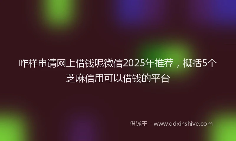 咋样申请网上借钱呢微信2025年推荐，概括5个芝麻信用可以借钱的平台