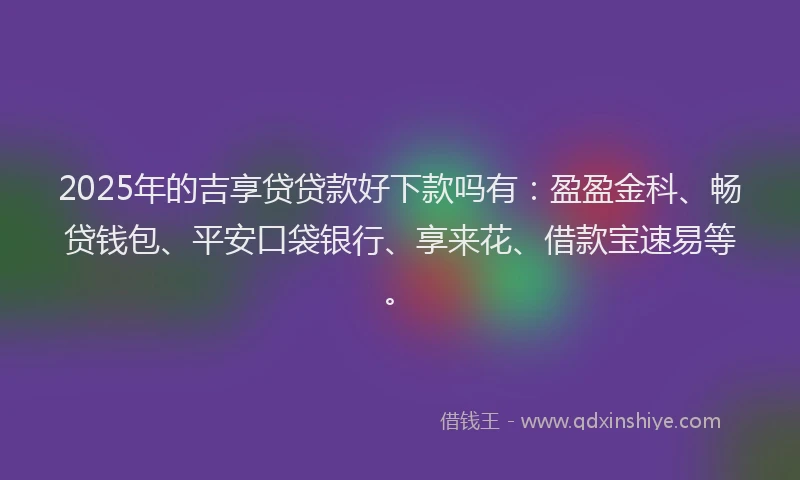 2025年的吉享贷贷款好下款吗有：盈盈金科、畅贷钱包、平安口袋银行、享来花、借款宝速易等。