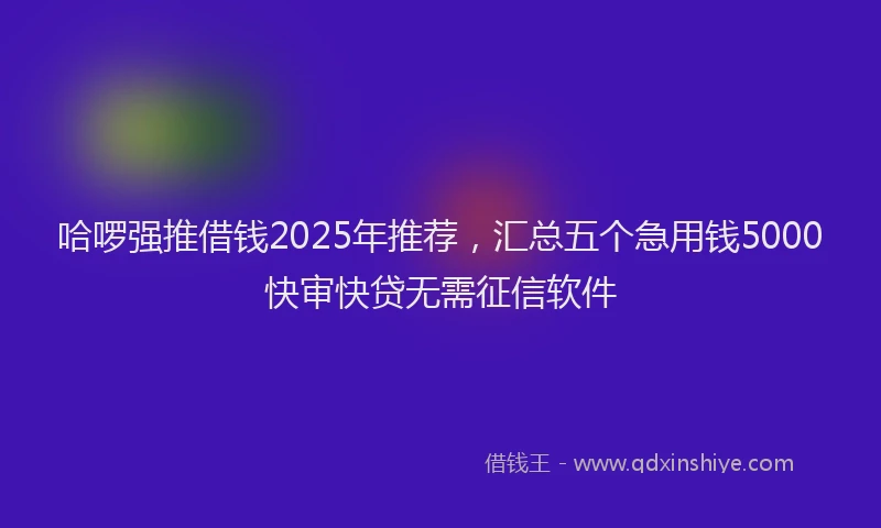 哈啰强推借钱2025年推荐，汇总五个急用钱5000快审快贷无需征信软件