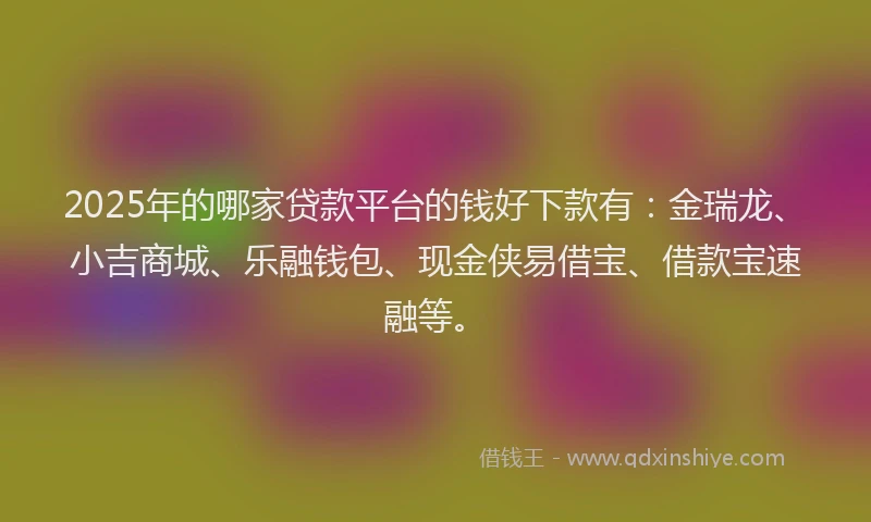 2025年的哪家贷款平台的钱好下款有：金瑞龙、小吉商城、乐融钱包、现金侠易借宝、借款宝速融等。