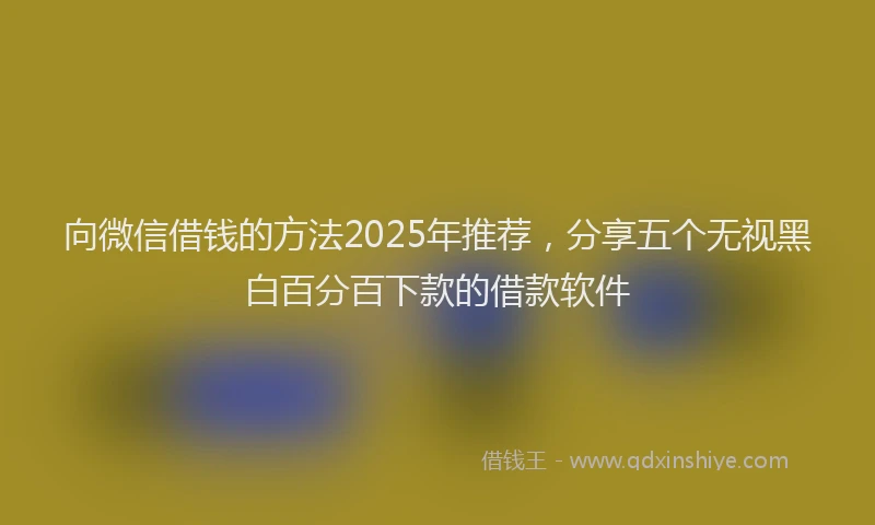 向微信借钱的方法2025年推荐，分享五个无视黑白百分百下款的借款软件