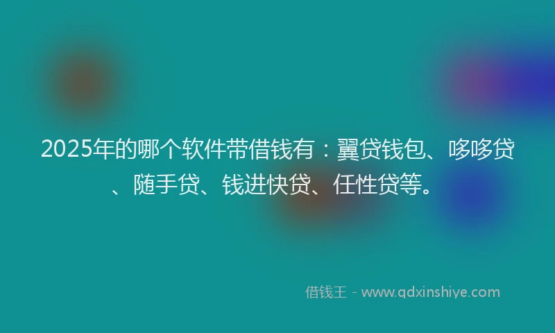 2025年的哪个软件带借钱有：翼贷钱包、哆哆贷、随手贷、钱进快贷、任性贷等。