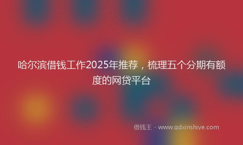 哈尔滨借钱工作2025年推荐，梳理五个分期有额度的网贷平台
