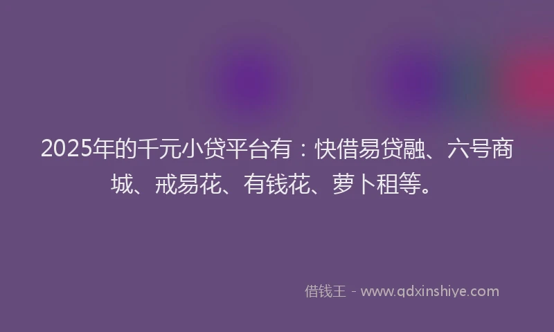 2025年的千元小贷平台有：快借易贷融、六号商城、戒易花、有钱花、萝卜租等。