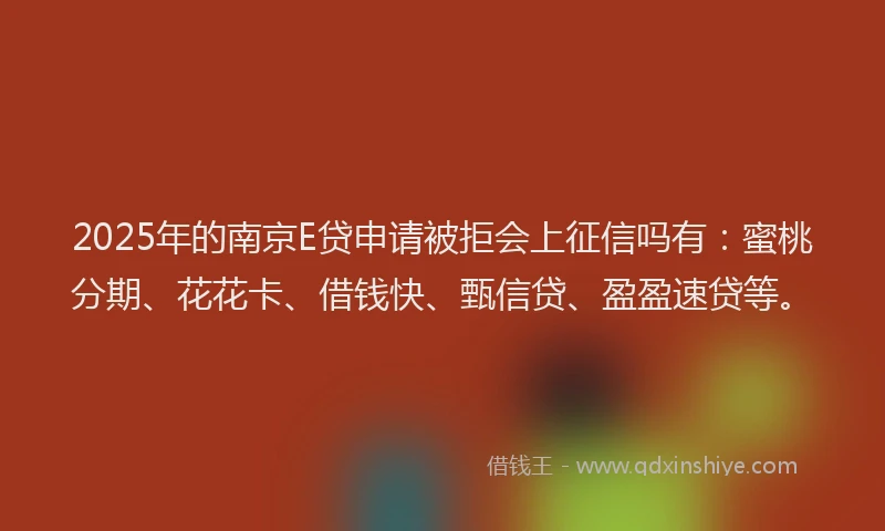 2025年的南京E贷申请被拒会上征信吗有：蜜桃分期、花花卡、借钱快、甄信贷、盈盈速贷等。