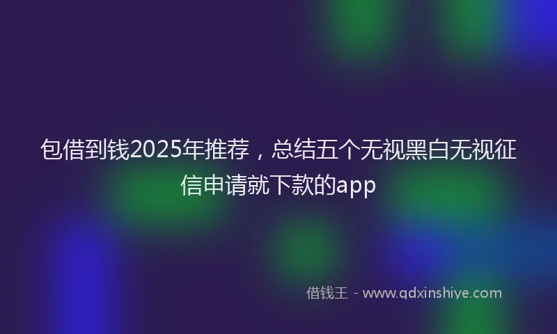 包借到钱2025年推荐，总结五个无视黑白无视征信申请就下款的app