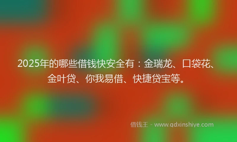 2025年的哪些借钱快安全有：金瑞龙、口袋花、金叶贷、你我易借、快捷贷宝等。