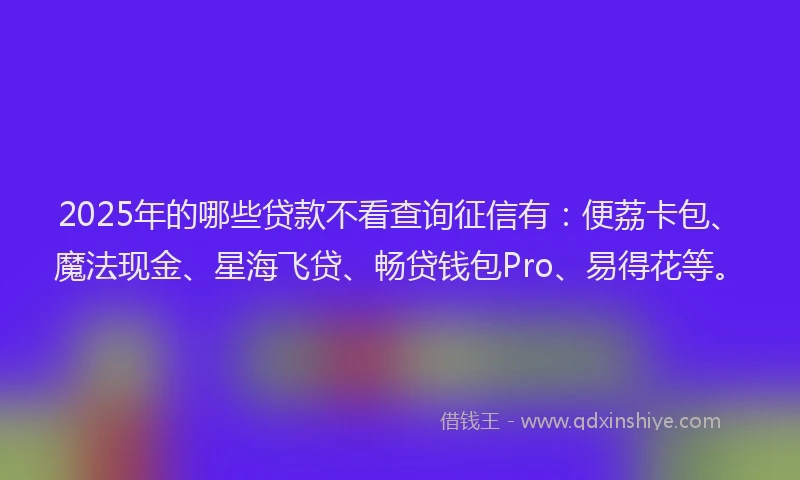 2025年的哪些贷款不看查询征信有：便荔卡包、魔法现金、星海飞贷、畅贷钱包Pro、易得花等。