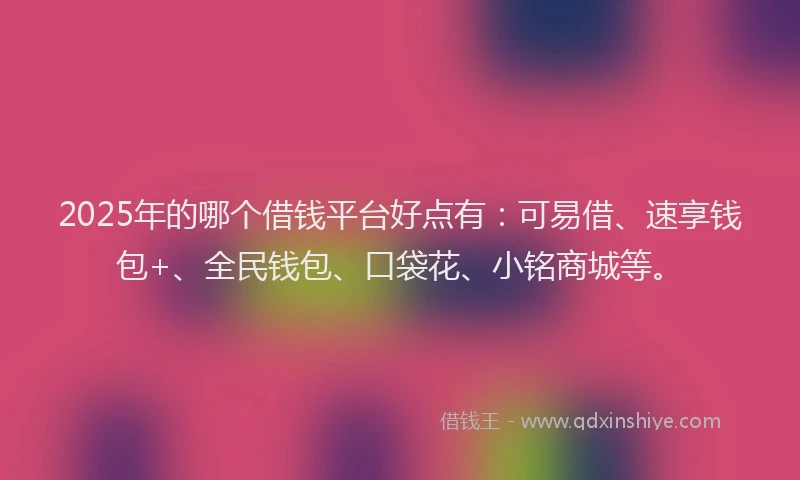 2025年的哪个借钱平台好点有：可易借、速享钱包+、全民钱包、口袋花、小铭商城等。