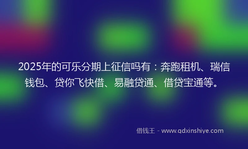 2025年的可乐分期上征信吗有：奔跑租机、瑞信钱包、贷你飞快借、易融贷通、借贷宝通等。