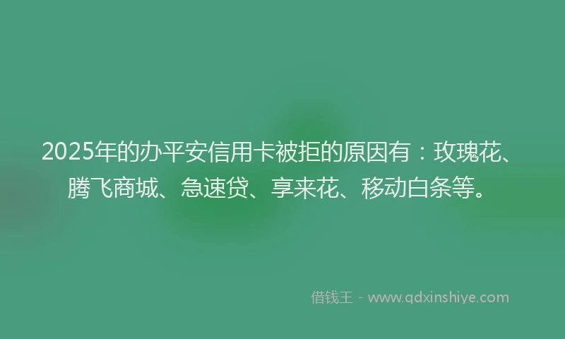 2025年的办平安信用卡被拒的原因有：玫瑰花、腾飞商城、急速贷、享来花、移动白条等。