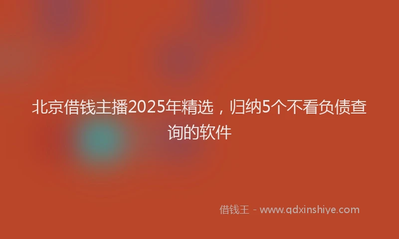 北京借钱主播2025年精选，归纳5个不看负债查询的软件
