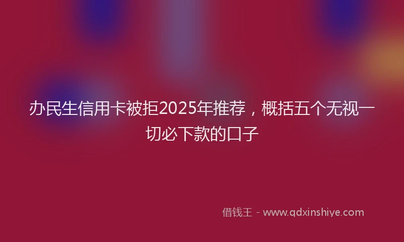 办民生信用卡被拒2025年推荐，概括五个无视一切必下款的口子