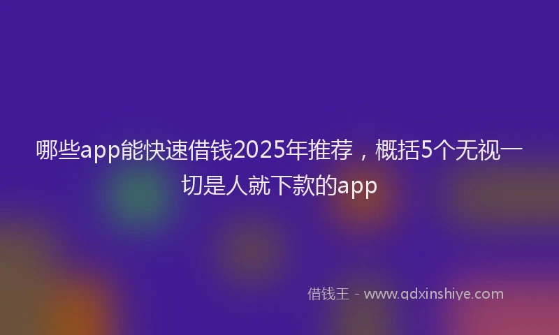 哪些app能快速借钱2025年推荐，概括5个无视一切是人就下款的app