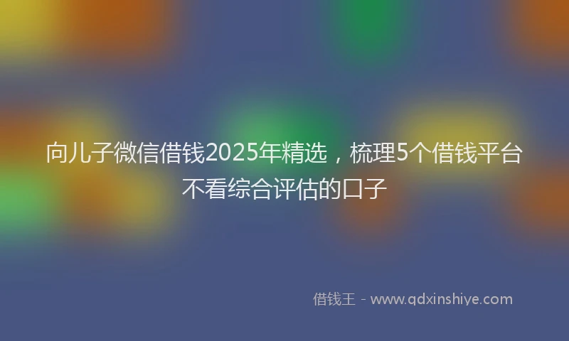 向儿子微信借钱2025年精选，梳理5个借钱平台不看综合评估的口子
