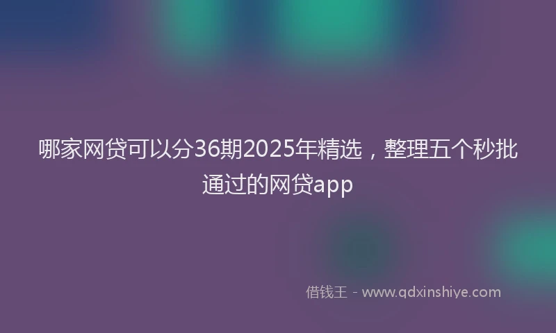 哪家网贷可以分36期2025年精选，整理五个秒批通过的网贷app
