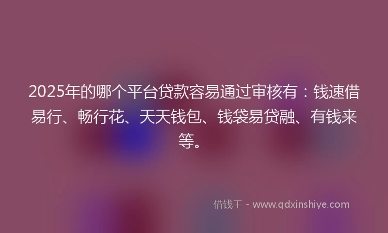 2025年的哪个平台贷款容易通过审核有：钱速借易行、畅行花、天天钱包、钱袋易贷融、有钱来等。