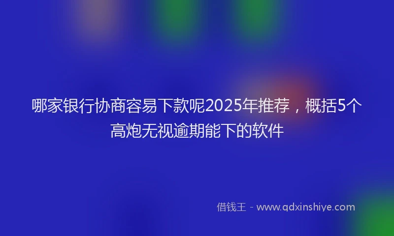 哪家银行协商容易下款呢2025年推荐，概括5个高炮无视逾期能下的软件